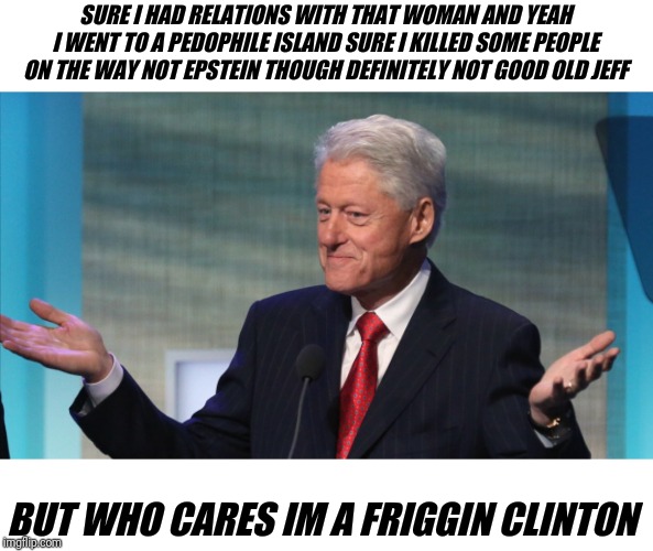 BILL CLINTON SO WHAT | SURE I HAD RELATIONS WITH THAT WOMAN AND YEAH I WENT TO A PEDOPHILE ISLAND SURE I KILLED SOME PEOPLE ON THE WAY NOT EPSTEIN THOUGH DEFINITELY NOT GOOD OLD JEFF; BUT WHO CARES IM A FRIGGIN CLINTON | image tagged in bill clinton so what | made w/ Imgflip meme maker