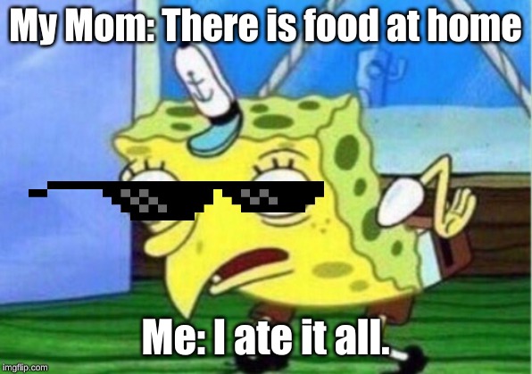 Mocking Spongebob | My Mom: There is food at home; Me: I ate it all. | image tagged in memes,mocking spongebob | made w/ Imgflip meme maker