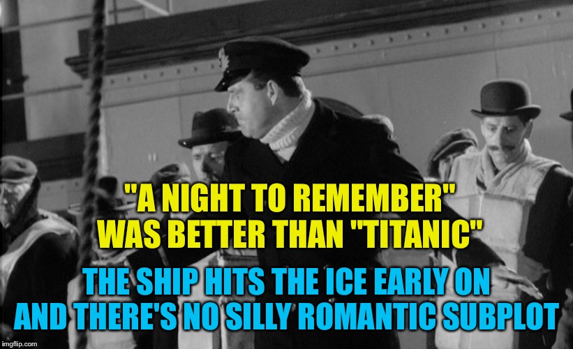 Better | "A NIGHT TO REMEMBER" WAS BETTER THAN "TITANIC"; THE SHIP HITS THE ICE EARLY ON AND THERE'S NO SILLY ROMANTIC SUBPLOT | image tagged in a night to remember | made w/ Imgflip meme maker