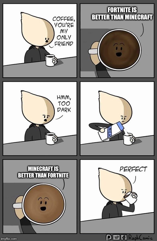 Coffee dark | FORTNITE IS BETTER THAN MINECRAFT; MINECRAFT IS BETTER THAN FORTNITE | image tagged in coffee dark | made w/ Imgflip meme maker