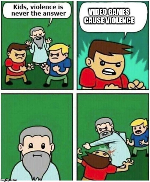 Violence is never the answer | VIDEO GAMES CAUSE VIOLENCE | image tagged in violence is never the answer | made w/ Imgflip meme maker