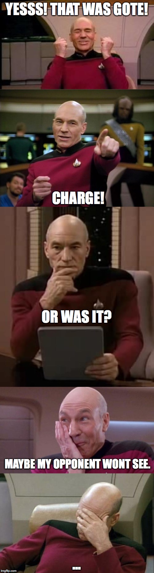 YESSS! THAT WAS GOTE! CHARGE! OR WAS IT? MAYBE MY OPPONENT WONT SEE. ... | image tagged in memes,captain picard facepalm,picard,happy picard,picard thinking,picard oops | made w/ Imgflip meme maker