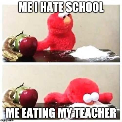 elmo cocaine | ME I HATE SCHOOL; ME EATING MY TEACHER | image tagged in elmo cocaine,craziness_all_the_way,paxxx,tickle me elmo,mememakermemes | made w/ Imgflip meme maker
