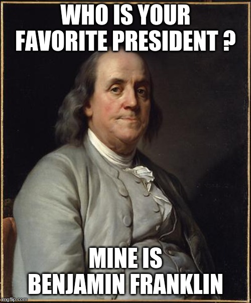 Benjamin Franklin  | WHO IS YOUR FAVORITE PRESIDENT ? MINE IS BENJAMIN FRANKLIN | image tagged in benjamin franklin | made w/ Imgflip meme maker