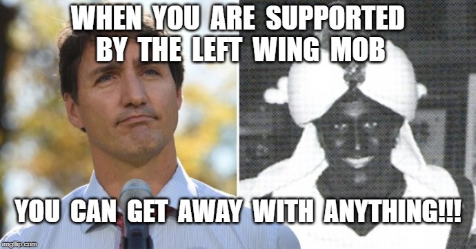 WHEN  YOU  ARE  SUPPORTED  BY  THE  LEFT  WING  MOB; YOU  CAN  GET  AWAY  WITH  ANYTHING!!! | image tagged in justin trudeau,blackface,don cherry | made w/ Imgflip meme maker