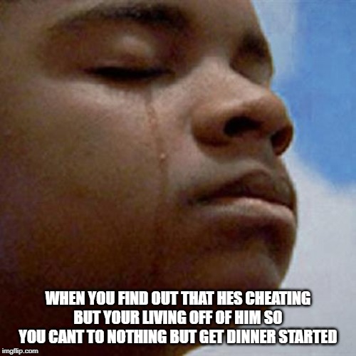 never live off of people | WHEN YOU FIND OUT THAT HES CHEATING BUT YOUR LIVING OFF OF HIM SO YOU CANT TO NOTHING BUT GET DINNER STARTED | image tagged in fat kid cry | made w/ Imgflip meme maker