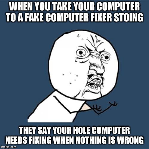 Y U No | WHEN YOU TAKE YOUR COMPUTER TO A FAKE COMPUTER FIXER STOING; THEY SAY YOUR HOLE COMPUTER NEEDS FIXING WHEN NOTHING IS WRONG | image tagged in memes,y u no | made w/ Imgflip meme maker