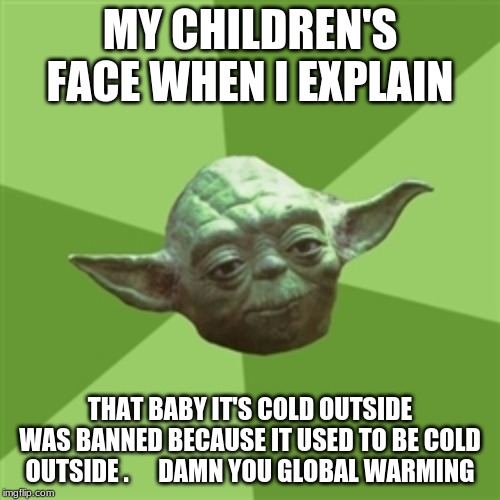 Advice Yoda Meme | MY CHILDREN'S FACE WHEN I EXPLAIN; THAT BABY IT'S COLD OUTSIDE WAS BANNED BECAUSE IT USED TO BE COLD OUTSIDE .      DAMN YOU GLOBAL WARMING | image tagged in memes,advice yoda | made w/ Imgflip meme maker