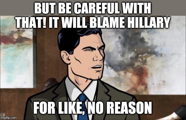 Archer | BUT BE CAREFUL WITH THAT! IT WILL BLAME HILLARY; FOR LIKE, NO REASON | image tagged in archer | made w/ Imgflip meme maker