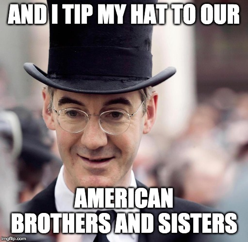 Jacob Rees-Mogg | AND I TIP MY HAT TO OUR AMERICAN BROTHERS AND SISTERS | image tagged in jacob rees-mogg | made w/ Imgflip meme maker