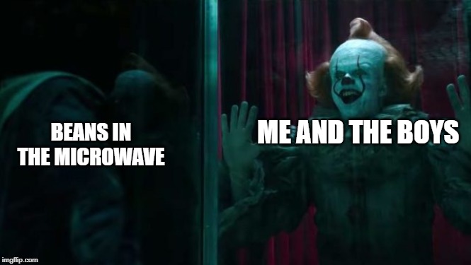 Pennywise IT chapter 2 | BEANS IN THE MICROWAVE; ME AND THE BOYS | image tagged in pennywise it chapter 2 | made w/ Imgflip meme maker