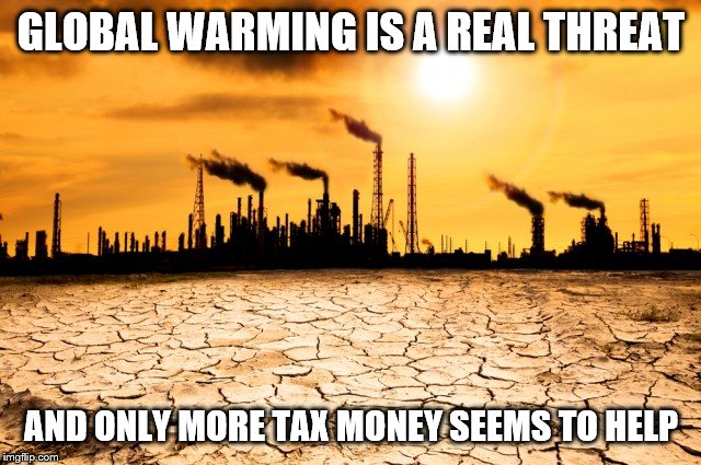 Global Warming | GLOBAL WARMING IS A REAL THREAT; AND ONLY MORE TAX MONEY SEEMS TO HELP | image tagged in global warming | made w/ Imgflip meme maker