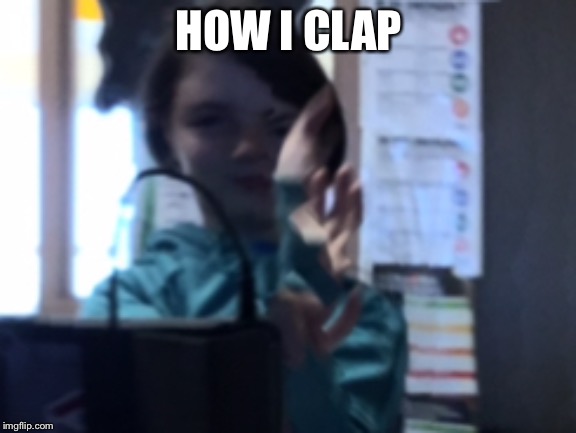 Idek | HOW I CLAP | image tagged in funny,memes | made w/ Imgflip meme maker