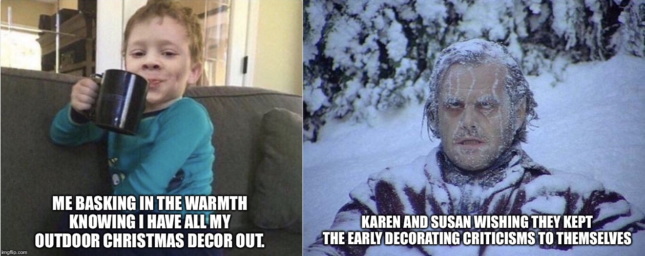 Early Decorating | KAREN AND SUSAN WISHING THEY KEPT THE EARLY DECORATING CRITICISMS TO THEMSELVES; ME BASKING IN THE WARMTH KNOWING I HAVE ALL MY OUTDOOR CHRISTMAS DECOR OUT. | image tagged in karen,susan,christmas,christmas decorations | made w/ Imgflip meme maker