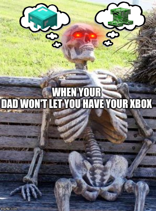 Waiting Skeleton | WHEN YOUR DAD WON'T LET YOU HAVE YOUR XBOX | image tagged in memes,waiting skeleton | made w/ Imgflip meme maker