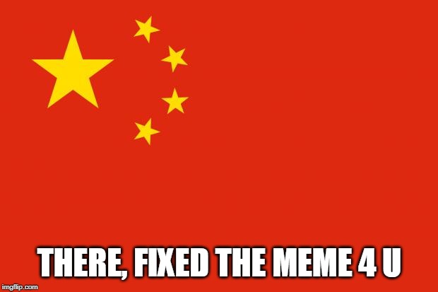china flag | THERE, FIXED THE MEME 4 U | image tagged in china flag | made w/ Imgflip meme maker