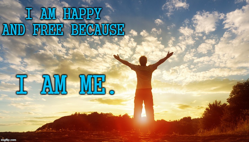I AM HAPPY AND FREE BECAUSE; I AM ME. | image tagged in joy,free | made w/ Imgflip meme maker