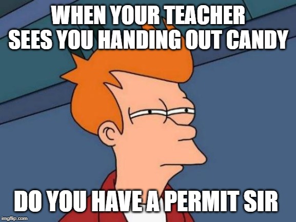 Futurama Fry | WHEN YOUR TEACHER SEES YOU HANDING OUT CANDY; DO YOU HAVE A PERMIT SIR | image tagged in memes,futurama fry | made w/ Imgflip meme maker