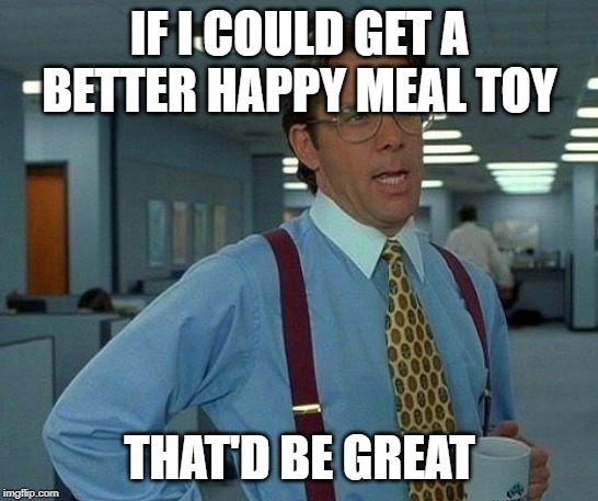 That Would Be Great Meme | IF I COULD GET A BETTER HAPPY MEAL TOY THAT'D BE GREAT | image tagged in memes,that would be great | made w/ Imgflip meme maker