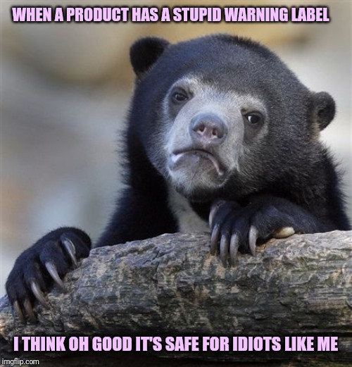 Confession Bear Meme | WHEN A PRODUCT HAS A STUPID WARNING LABEL; I THINK OH GOOD IT'S SAFE FOR IDIOTS LIKE ME | image tagged in memes,confession bear | made w/ Imgflip meme maker