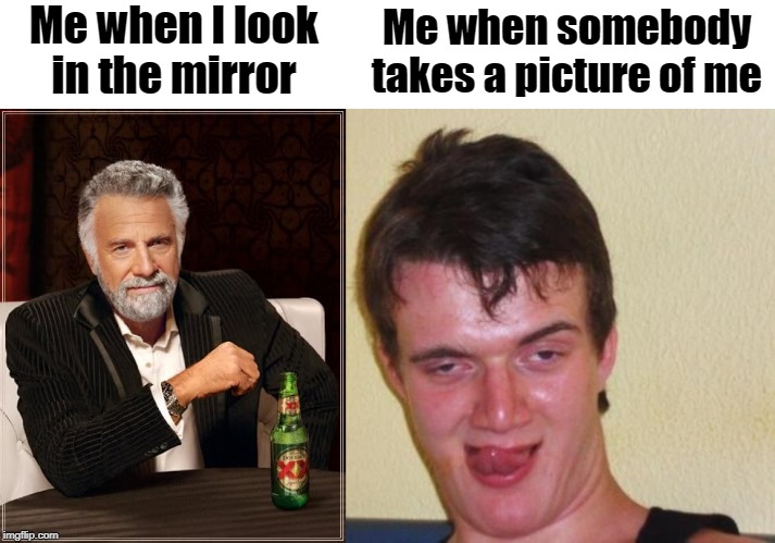 What's in those cameras, man? | Me when I look in the mirror; Me when somebody takes a picture of me | image tagged in memes,the most interesting man in the world,10 guy | made w/ Imgflip meme maker