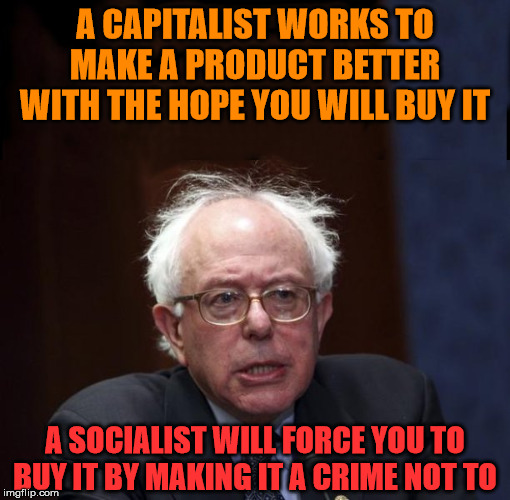 Like our "new" healthcare system | A CAPITALIST WORKS TO MAKE A PRODUCT BETTER WITH THE HOPE YOU WILL BUY IT; A SOCIALIST WILL FORCE YOU TO BUY IT BY MAKING IT A CRIME NOT TO | image tagged in bernie socialist,socialism,healthcare | made w/ Imgflip meme maker