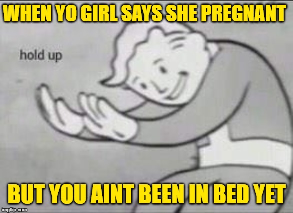 Fallout Hold Up | WHEN YO GIRL SAYS SHE PREGNANT; BUT YOU AINT BEEN IN BED YET | image tagged in fallout hold up | made w/ Imgflip meme maker