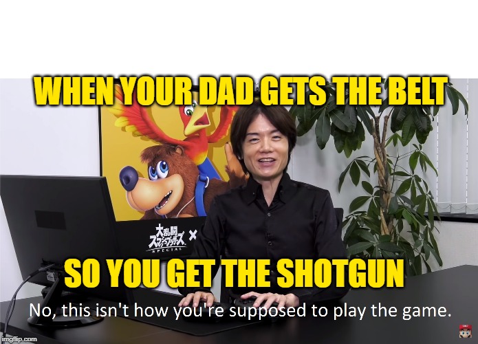 This Isn't How You're Supposed to Play the GaME | WHEN YOUR DAD GETS THE BELT; SO YOU GET THE SHOTGUN | image tagged in this isn't how you're supposed to play the game | made w/ Imgflip meme maker