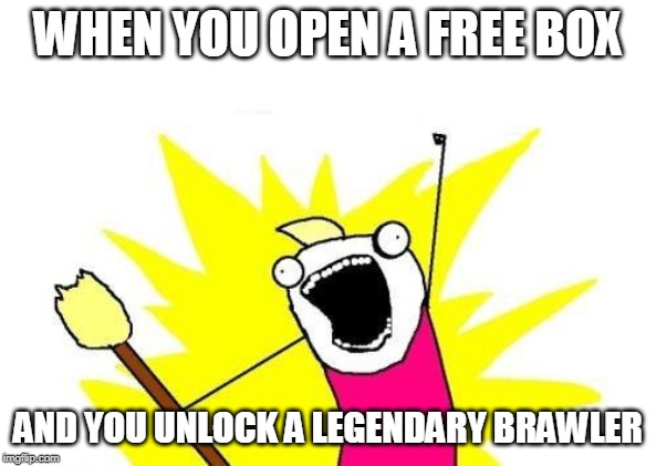 X All The Y | WHEN YOU OPEN A FREE BOX; AND YOU UNLOCK A LEGENDARY BRAWLER | image tagged in memes,x all the y | made w/ Imgflip meme maker