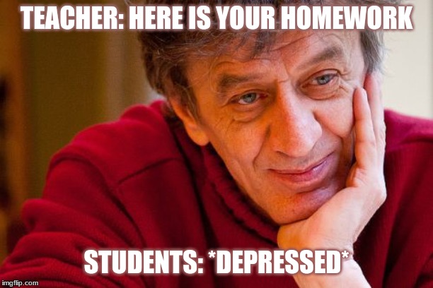 Really Evil College Teacher Meme |  TEACHER: HERE IS YOUR HOMEWORK; STUDENTS: *DEPRESSED* | image tagged in memes,really evil college teacher | made w/ Imgflip meme maker