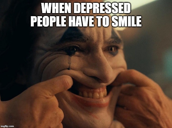 Joaquin Phoenix Joker Smiling | WHEN DEPRESSED PEOPLE HAVE TO SMILE | image tagged in joaquin phoenix joker smiling | made w/ Imgflip meme maker