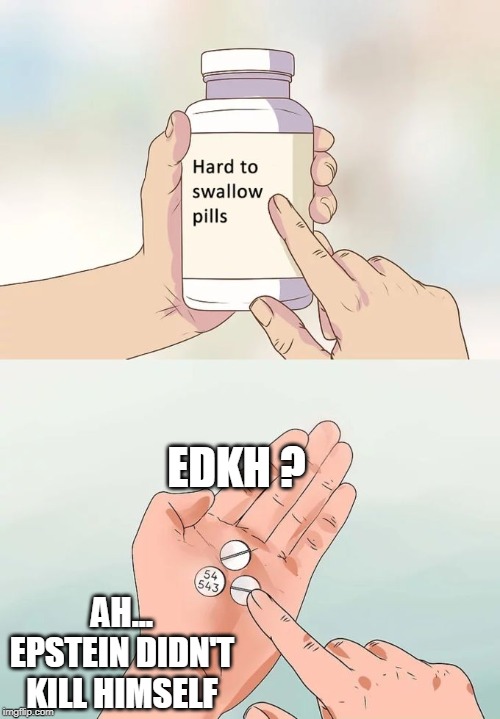 EDKH? Ah... Epstein | EDKH ? AH...
EPSTEIN DIDN'T KILL HIMSELF | image tagged in hard to swallow pills,funny memes,political meme,jeffrey epstein,clinton | made w/ Imgflip meme maker