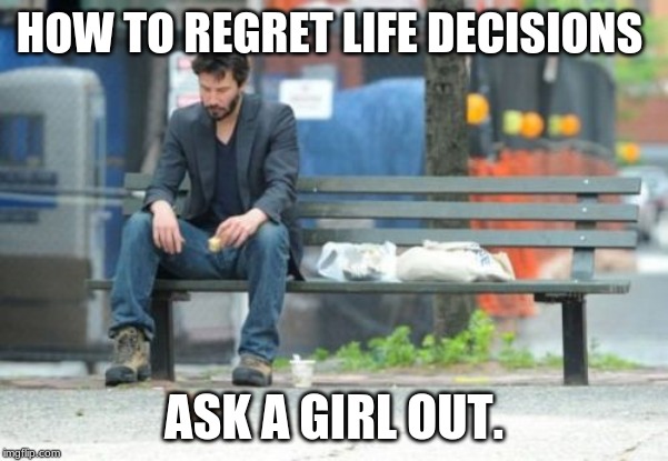 How to regret life decisions | HOW TO REGRET LIFE DECISIONS; ASK A GIRL OUT. | image tagged in memes,sad keanu,regret,sad | made w/ Imgflip meme maker