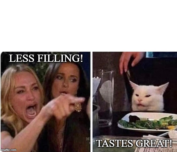 Lady screams at cat | LESS FILLING! TASTES GREAT! | image tagged in lady screams at cat | made w/ Imgflip meme maker