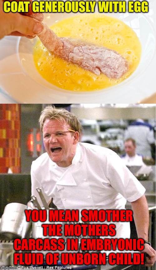 Gordon Ramsay will never pick up chicks talking like that. | COAT GENEROUSLY WITH EGG; YOU MEAN SMOTHER THE MOTHERS CARCASS IN EMBRYONIC FLUID OF UNBORN CHILD! | image tagged in memes,chef gordon ramsay,anti joke chicken,eggs,mothers day,and everybody loses their minds | made w/ Imgflip meme maker