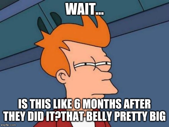 Futurama Fry Meme | WAIT... IS THIS LIKE 6 MONTHS AFTER THEY DID IT?THAT BELLY PRETTY BIG | image tagged in memes,futurama fry | made w/ Imgflip meme maker