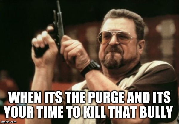 Am I The Only One Around Here Meme | WHEN ITS THE PURGE AND ITS YOUR TIME TO KILL THAT BULLY | image tagged in memes,am i the only one around here,the purge,guns,oh yeah,its time | made w/ Imgflip meme maker
