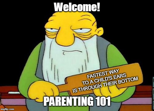 Parenting 101 | Welcome! FASTEST WAY
TO A CHILD'S EARS
IS THROUGH THEIR BOTTOM; PARENTING 101 | image tagged in that's a paddlin',parenting,funny memes,children | made w/ Imgflip meme maker