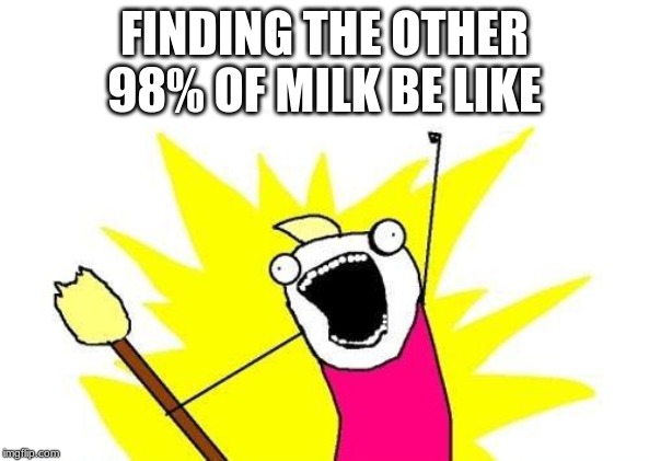 X All The Y Meme | FINDING THE OTHER 98% OF MILK BE LIKE | image tagged in memes,x all the y | made w/ Imgflip meme maker