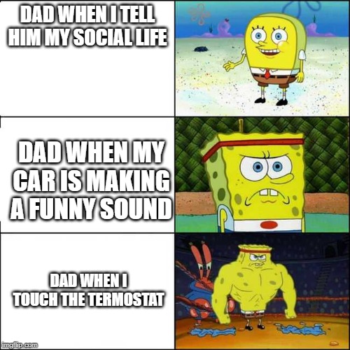 Spongebob strong | DAD WHEN I TELL HIM MY SOCIAL LIFE; DAD WHEN MY CAR IS MAKING A FUNNY SOUND; DAD WHEN I TOUCH THE TERMOSTAT | image tagged in spongebob strong | made w/ Imgflip meme maker