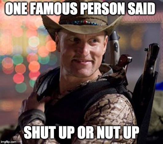 Zombieland Tallahassee | ONE FAMOUS PERSON SAID; SHUT UP OR NUT UP | image tagged in zombieland tallahassee | made w/ Imgflip meme maker