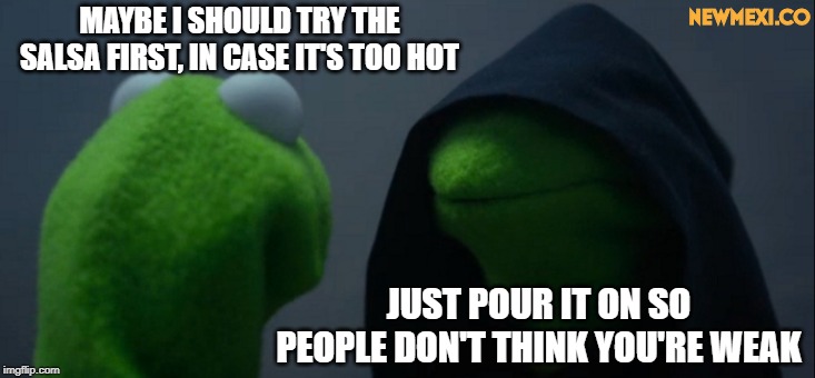 Evil Kermit | NEWMEXI.CO; MAYBE I SHOULD TRY THE SALSA FIRST, IN CASE IT'S TOO HOT; JUST POUR IT ON SO PEOPLE DON'T THINK YOU'RE WEAK | image tagged in memes,evil kermit | made w/ Imgflip meme maker