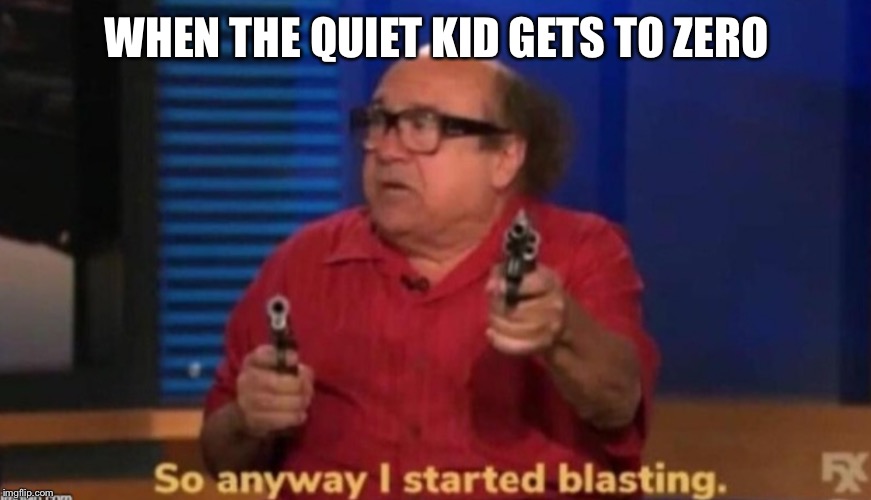 So anyway I started blasting | WHEN THE QUIET KID GETS TO ZERO | image tagged in so anyway i started blasting | made w/ Imgflip meme maker