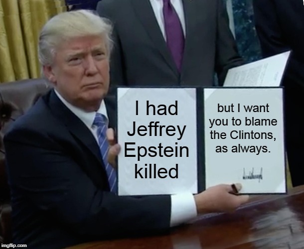 Attn: Trump cultists. Epstein had a lot more on Trump than he ever did on Clinton. | I had Jeffrey Epstein killed but I want you to blame the Clintons, as always. | image tagged in memes,trump bill signing,jeffrey epstein,suicide,trump,hillary clinton | made w/ Imgflip meme maker