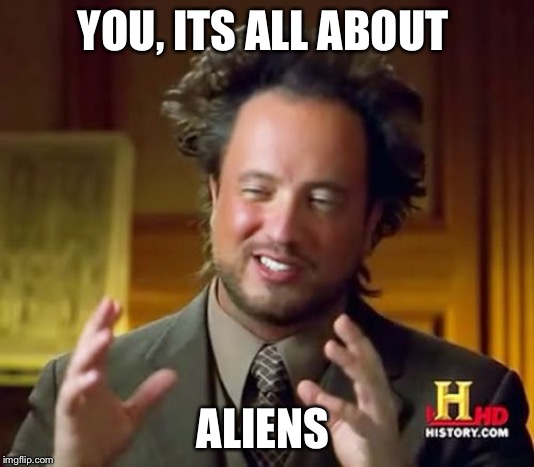 Ancient Aliens Meme | YOU, ITS ALL ABOUT; ALIENS | image tagged in memes,ancient aliens | made w/ Imgflip meme maker