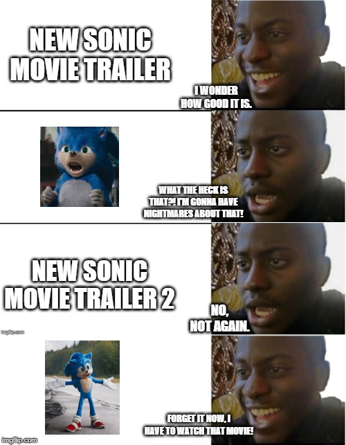They finally fixed our worst nightmare character ever! |  NEW SONIC MOVIE TRAILER; I WONDER HOW GOOD IT IS. WHAT THE HECK IS THAT?! I'M GONNA HAVE NIGHTMARES ABOUT THAT! NEW SONIC MOVIE TRAILER 2; NO, NOT AGAIN. FORGET IT NOW, I HAVE TO WATCH THAT MOVIE! | image tagged in disappointed black guy,memes,sonic movie,sonic the hedgehog | made w/ Imgflip meme maker