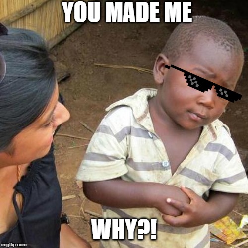 Third World Skeptical Kid | YOU MADE ME; WHY?! | image tagged in memes,third world skeptical kid | made w/ Imgflip meme maker