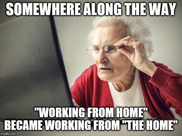 SOMEWHERE ALONG THE WAY; "WORKING FROM HOME" BECAME WORKING FROM "THE HOME" | image tagged in old people | made w/ Imgflip meme maker