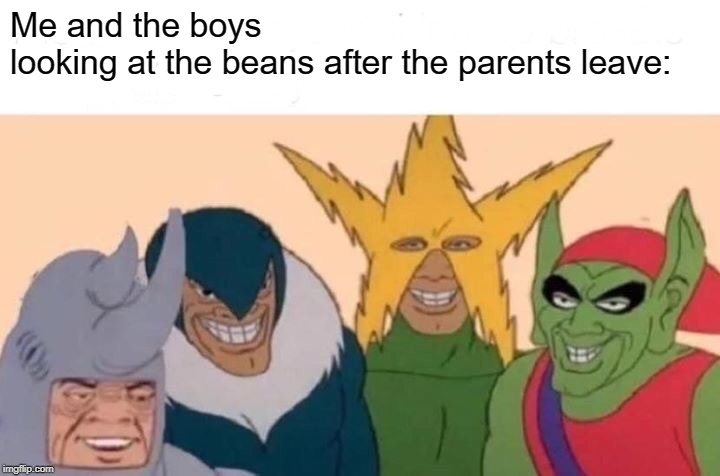 Me And The Boys Meme | Me and the boys looking at the beans after the parents leave: | image tagged in memes,me and the boys | made w/ Imgflip meme maker