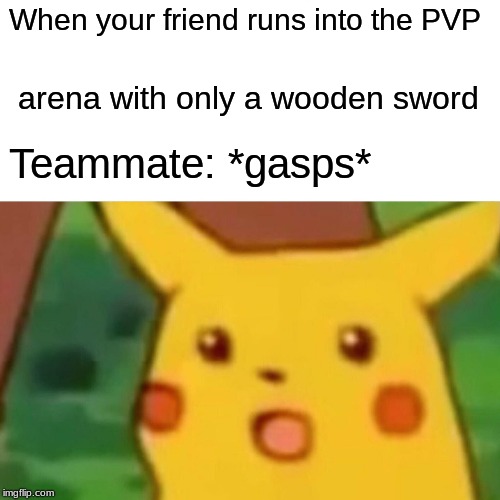 Surprised Pikachu Meme | When your friend runs into the PVP; arena with only a wooden sword; Teammate: *gasps* | image tagged in memes,surprised pikachu | made w/ Imgflip meme maker